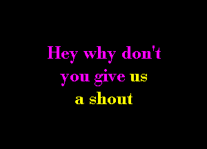 Hey Why don't

you give us
a shout