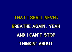 THAT I SHALL NEVER

BREATHE AGAIN, YEAH
AND I CAN'T STOP
THINKIN' ABOUT