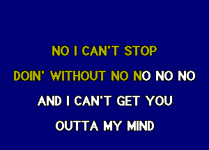 NO I CAN'T STOP

DOIN' WITHOUT N0 N0 N0 N0
AND I CAN'T GET YOU
OUTTA MY MIND