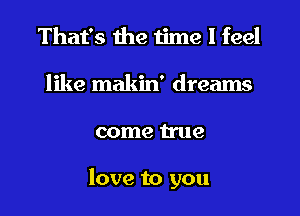 That's the time I feel
like makin' dreams
come true

love to you