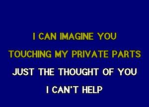 I CAN IMAGINE YOU

TOUCHING MY PRIVATE PARTS
JUST THE THOUGHT OF YOU
I CAN'T HELP