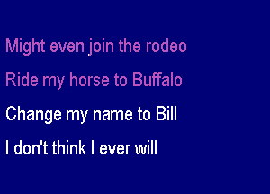 Change my name to Bill

I don't think I ever will