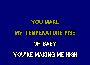 YOU MAKE

MY TEMPERATURE RISE
0H BABY
YOU'RE MAKING ME HIGH