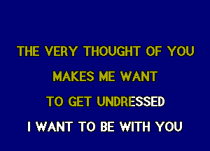 THE VERY THOUGHT OF YOU

MAKES ME WANT
TO GET UNDRESSED
I WANT TO BE WITH YOU