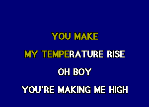 YOU MAKE

MY TEMPERATURE RISE
0H BOY
YOU'RE MAKING ME HIGH