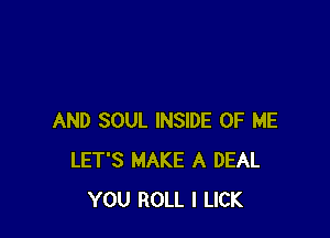 AND SOUL INSIDE OF ME
LET'S MAKE A DEAL
YOU ROLL I LICK