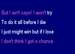 But I ain't sayin' I won't try

To do it all before I die

a chance