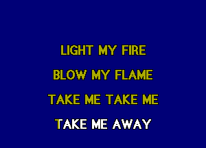 LIGHT MY FIRE

BLOW MY FLAME
TAKE ME TAKE ME
TAKE ME AWAY