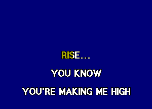 RISE...
YOU KNOW
YOU'RE MAKING ME HIGH