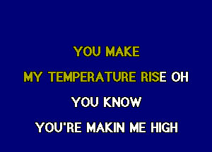 YOU MAKE

MY TEMPERATURE RISE 0H
YOU KNOW
YOU'RE MAKIN ME HIGH