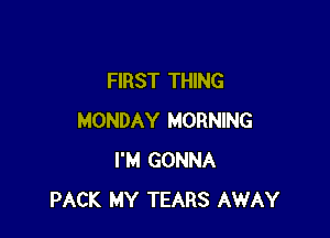 FIRST THING

MONDAY MORNING
I'M GONNA
PACK MY TEARS AWAY