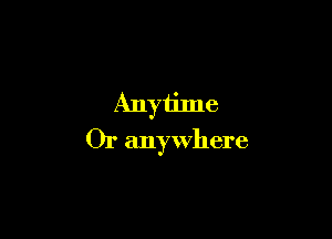 Anytime

Or anywhere