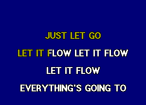 JUST LET GO

LET IT FLOW LET IT FLOW
LET IT FLOW
EVERYTHING'S GOING TO