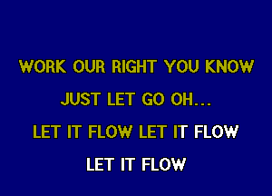 WORK OUR RIGHT YOU KNOW

JUST LET GO 0H...
LET IT FLOW LET IT FLOW
LET IT FLOW