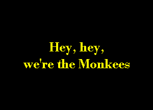 Hey, hey,

we're the Monkees