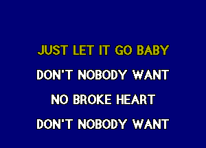 JUST LET IT GO BABY

DON'T NOBODY WANT
N0 BROKE HEART
DON'T NOBODY WANT