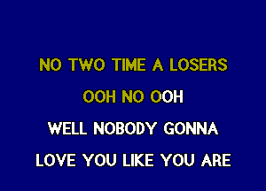 N0 TWO TIME A LOSERS

00H N0 00H
WELL NOBODY GONNA
LOVE YOU LIKE YOU ARE