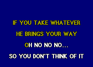 IF YOU TAKE WHATEVER

HE BRINGS YOUR WAY
OH NO N0 N0...
30 YOU DON'T THINK OF IT