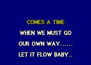 COMES A TIME

WHEN WE MUST GO
OUR OWN WAY ......
LET IT FLOW BABY..