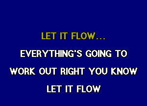 LET IT FLOW. . .

EVERYTHING'S GOING TO
WORK OUT RIGHT YOU KNOW
LET IT FLOW