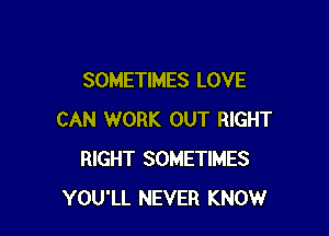 SOMETIMES LOVE

CAN WORK OUT RIGHT
RIGHT SOMETIMES
YOU'LL NEVER KNOW