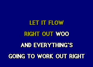 LET IT FLOW

RIGHT OUT W00
AND EVERYTHING'S
GOING TO WORK OUT RIGHT