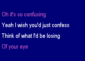 Yeah I wish you'd just confess

Think of what I'd be losing