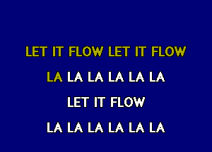 LET IT FLOW LET IT FLOW

LA LA LA LA LA LA
LET IT FLOW
LA LA LA LA LA LA