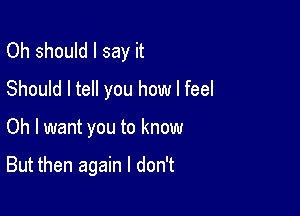 Oh should I say it
Should I tell you how I feel

Oh I want you to know

But then again I don't