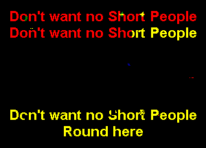 Don't want no Short People
Don't want no Short People

Don't want no Shor? P-eople
Round here