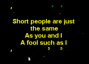 Short people are just
the same

As you and l
A fool such as I

n s