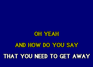 OH YEAH
AND HOW DO YOU SAY
THAT YOU NEED TO GET AWAY