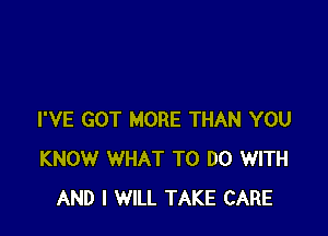 I'VE GOT MORE THAN YOU
KNOW WHAT TO DO WITH
AND I WILL TAKE CARE