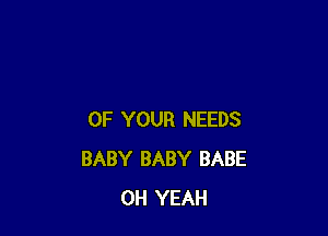 OF YOUR NEEDS
BABY BABY BABE
OH YEAH