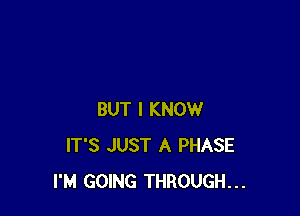 BUT I KNOW
IT'S JUST A PHASE
I'M GOING THROUGH...