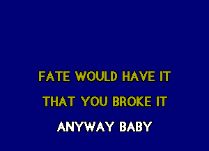 FATE WOULD HAVE IT
THAT YOU BROKE IT
ANYWAY BABY