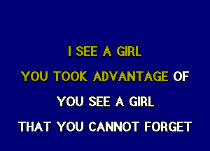 I SEE A GIRL

YOU TOOK ADVANTAGE OF
YOU SEE A GIRL
THAT YOU CANNOT FORGET