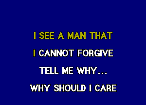I SEE A MAN THAT

I CANNOT FORGIVE
TELL ME WHY...
WHY SHOULD I CARE