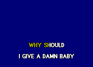 WHY SHOULD
I GIVE A DAMN BABY