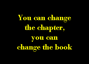 You can change

the chapter,

you can

change the book