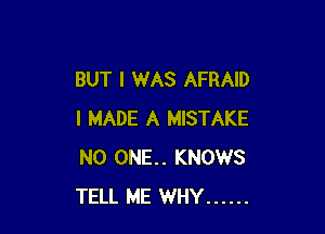 BUT I WAS AFRAID

I MADE A MISTAKE
NO ONE.. KNOWS
TELL ME WHY ......