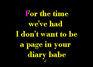 For the time
we've had
I don't want to be

a page in your

diary babe