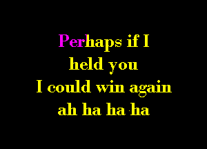 Perhaps if I
held you

I could Win again

ah ha ha ha