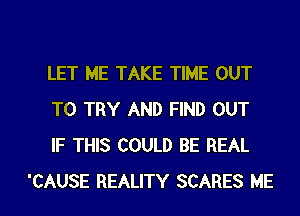 LET ME TAKE TIME OUT
TO TRY AND FIND OUT
IF THIS COULD BE REAL

'CAUSE REALITY SCARES ME I