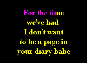 For the time
we've had
I don't want

to be a page in

your diary babe