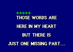 THOSE WORDS ARE

HERE IN MY HEART
BUT THERE IS
JUST ONE MISSING PART...