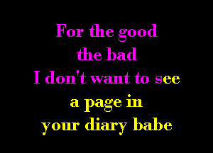 For the good
the bad

I don't want to see

a page in

your diary babe