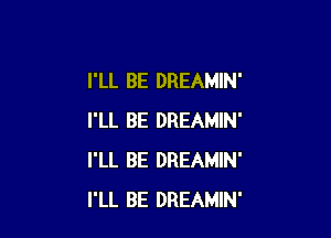 I'LL BE DREAMIN'

I'LL BE DREAMIN'
I'LL BE DREAMIN'
I'LL BE DREAMIN'