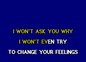 I WON'T ASK YOU WHY
I WON'T EVEN TRY
TO CHANGE YOUR FEELINGS