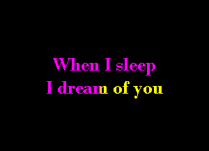 When I sleep

I dream of you